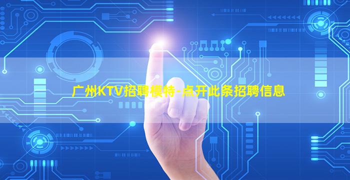 广州KTV招聘模特-点开此条招聘信息