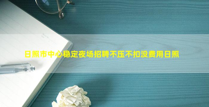 日照市中心稳定夜场招聘不压不扣没费用日照